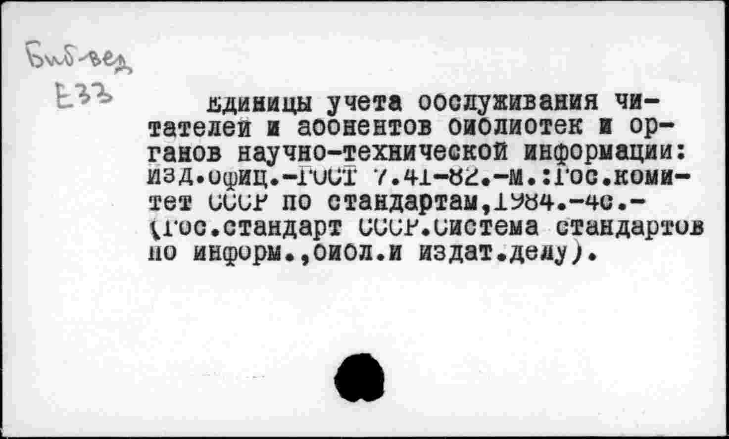 ﻿единицы учета оослуживания читателей и аоонентов оиолиотек и органов научно-технической информации: изд.офиц.-ГииТ 7.41-«г.-м.:гос.комитет ииив по стандартам,-40.-Vгос.стандарт СССР.система стандартов но информ.,оиол.и издат.делу;.